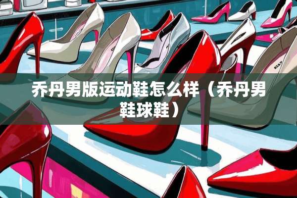 乔丹男版运动鞋怎么样（乔丹男鞋球鞋）