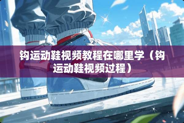 钩运动鞋视频教程在哪里学（钩运动鞋视频过程）