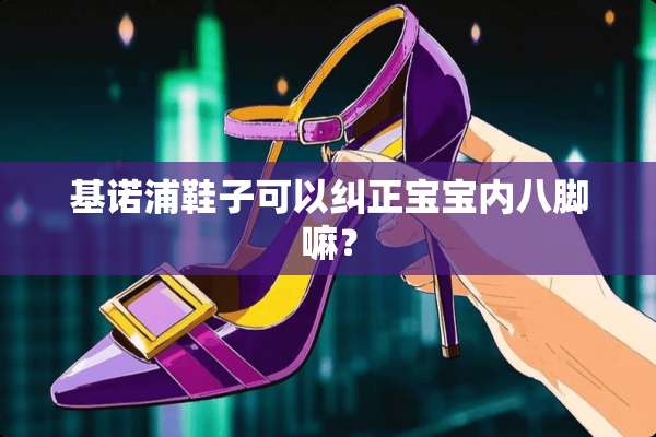 基诺浦鞋子可以纠正宝宝内八脚嘛？