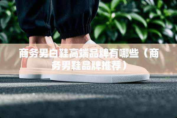 商务男白鞋高端品牌有哪些（商务男鞋品牌推荐）