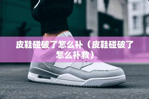 皮鞋碰破了怎么补（皮鞋碰破了怎么补救）
