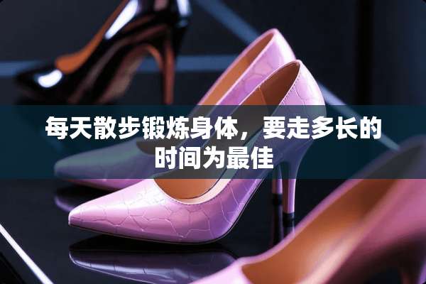 每天散步锻炼身体，要走多长的时间为最佳