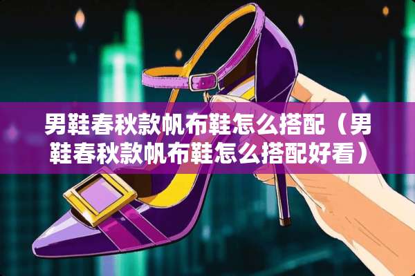 男鞋春秋款帆布鞋怎么搭配（男鞋春秋款帆布鞋怎么搭配好看）