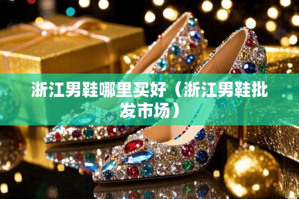 浙江男鞋哪里买好（浙江男鞋批发市场）