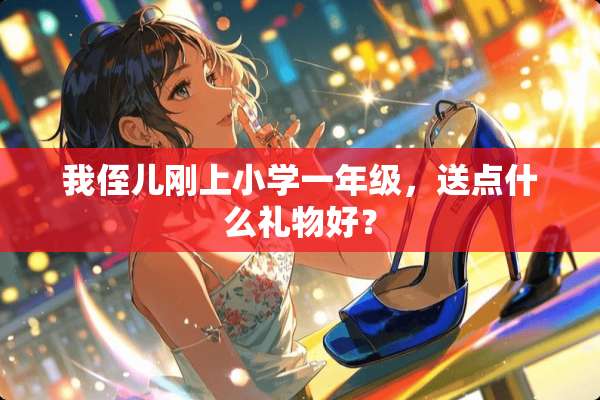 我侄儿刚上小学一年级，送点什么礼物好？