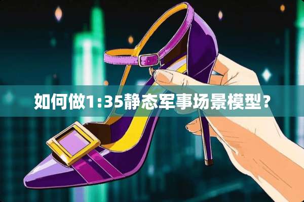 如何做1:35静态军事场景模型？