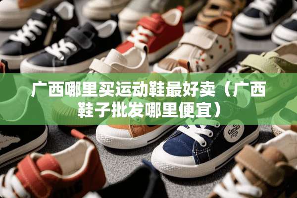广西哪里买运动鞋最好卖（广西鞋子批发哪里便宜）