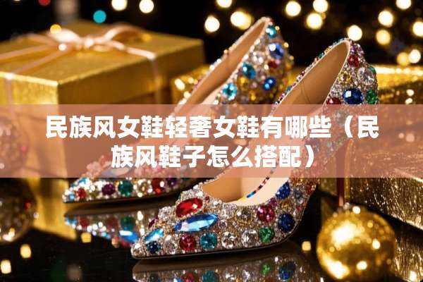 民族风女鞋轻奢女鞋有哪些（民族风鞋子怎么搭配）