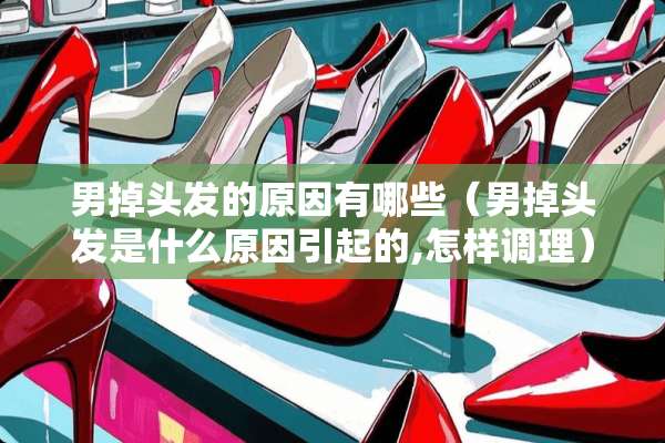 男掉头发的原因有哪些（男掉头发是什么原因引起的,怎样调理）