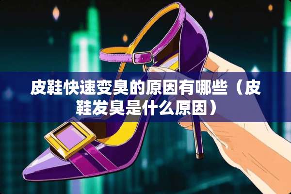 皮鞋快速变臭的原因有哪些（皮鞋发臭是什么原因）