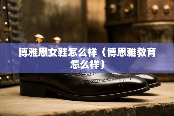 博雅思女鞋怎么样（博思雅教育怎么样）