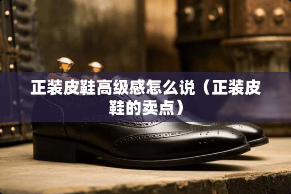 正装皮鞋高级感怎么说（正装皮鞋的卖点）