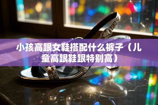 小孩高跟女鞋搭配什么裤子（儿童高跟鞋跟特别高）