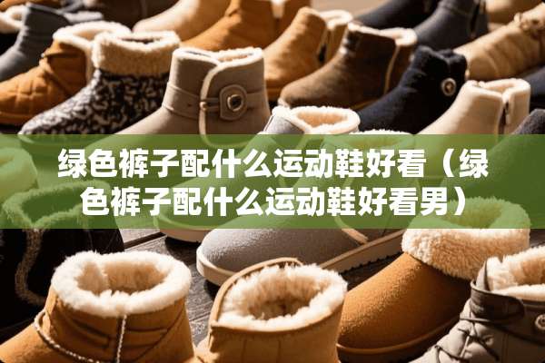 绿色裤子配什么运动鞋好看（绿色裤子配什么运动鞋好看男）
