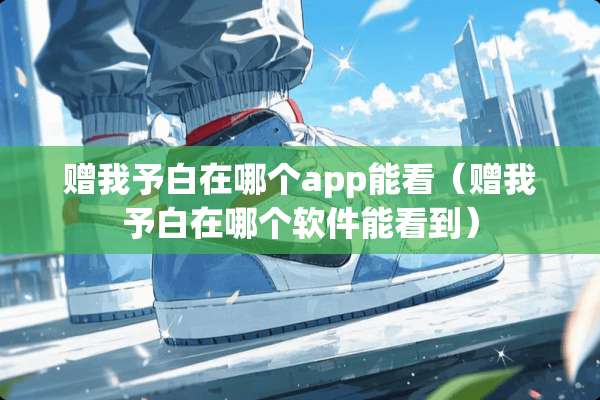 赠我予白在哪个app能看（赠我予白在哪个软件能看到）