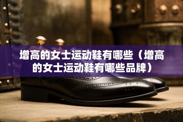 增高的女士运动鞋有哪些（增高的女士运动鞋有哪些品牌）