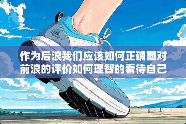 作为后浪我们应该如何正确面对前浪的评价如何理智的看待自己？
