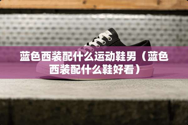 蓝色西装配什么运动鞋男（蓝色西装配什么鞋好看）