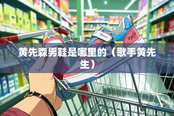 黄先森男鞋是哪里的（歌手黄先生）