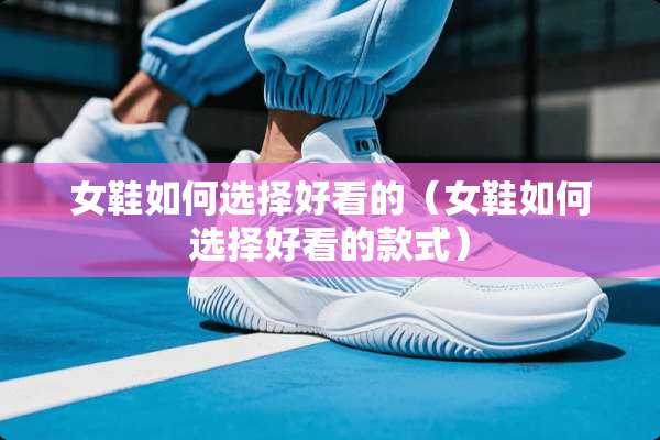 女鞋如何选择好看的（女鞋如何选择好看的款式）