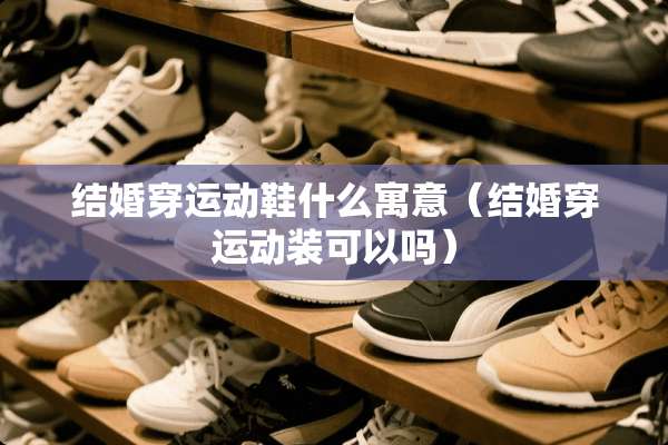 结婚穿运动鞋什么寓意（结婚穿运动装可以吗）
