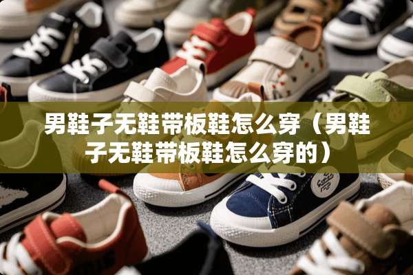 男鞋子无鞋带板鞋怎么穿（男鞋子无鞋带板鞋怎么穿的）