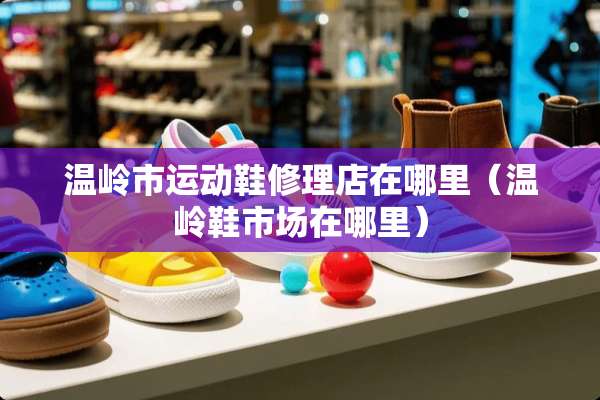 温岭市运动鞋修理店在哪里（温岭鞋市场在哪里）
