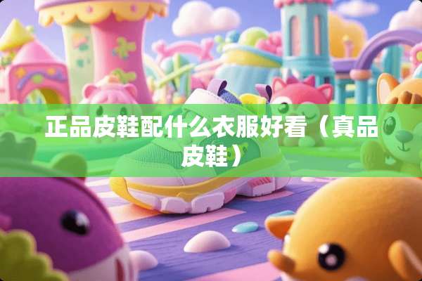 正品皮鞋配什么衣服好看（真品皮鞋）