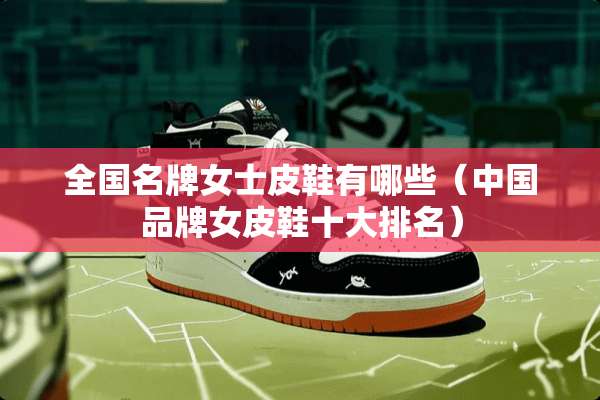 全国名牌女士皮鞋有哪些（中国品牌女皮鞋十大排名）