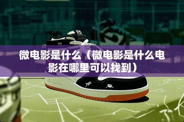微电影是什么（微电影是什么电影在哪里可以找到）