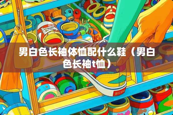 男白色长袖体恤配什么鞋（男白色长袖t恤）