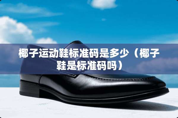 椰子运动鞋标准码是多少（椰子鞋是标准码吗）
