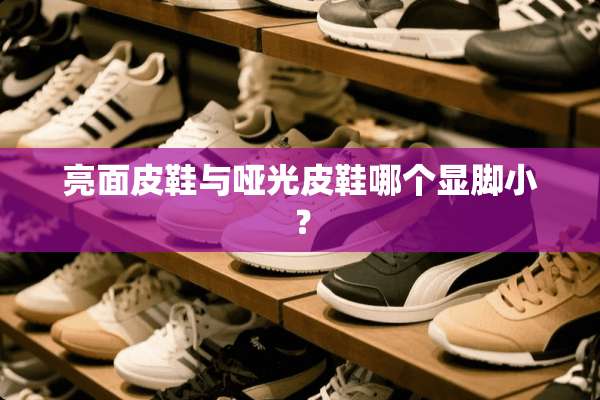 亮面皮鞋与哑光皮鞋哪个显脚小？