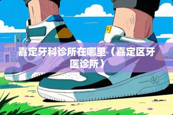 嘉定牙科诊所在哪里（嘉定区牙医诊所）