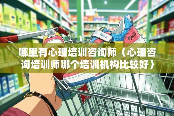 哪里有心理培训咨询师（心理咨询培训师哪个培训机构比较好）