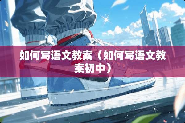 如何写语文教案（如何写语文教案初中）
