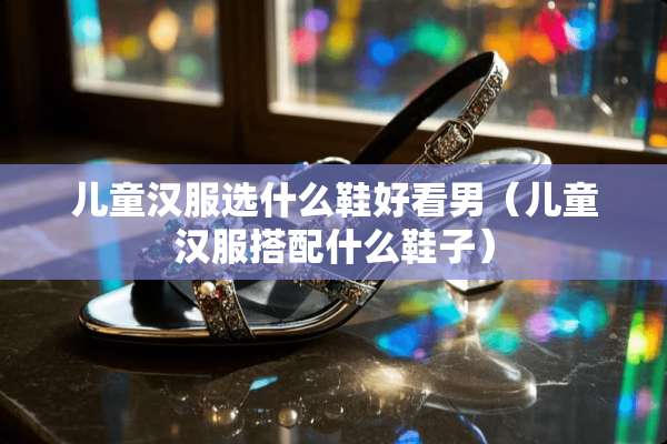 儿童汉服选什么鞋好看男（儿童汉服搭配什么鞋子）