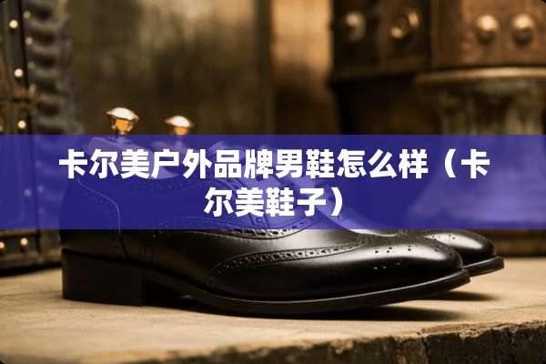 卡尔美户外品牌男鞋怎么样（卡尔美鞋子）