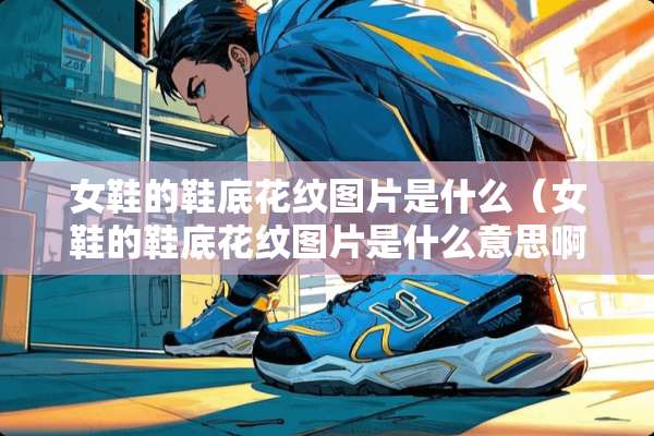 女鞋的鞋底花纹图片是什么（女鞋的鞋底花纹图片是什么意思啊）