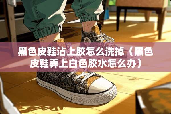 黑色皮鞋沾上胶怎么洗掉（黑色皮鞋弄上白色胶水怎么办）