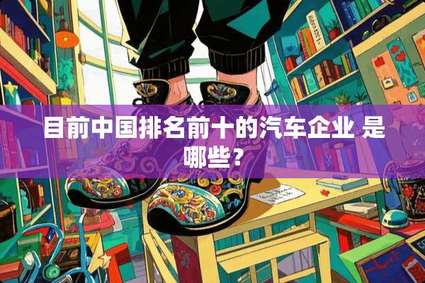 目前中国排名前十的汽车企业 是哪些？