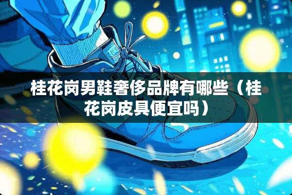 桂花岗男鞋奢侈品牌有哪些（桂花岗皮具便宜吗）