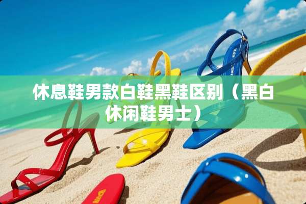休息鞋男款白鞋黑鞋区别（黑白休闲鞋男士）