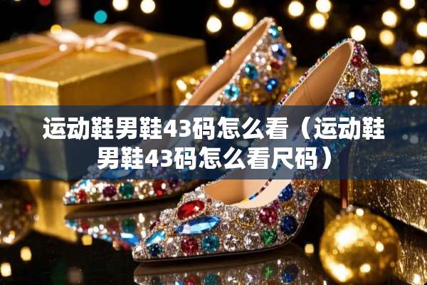 运动鞋男鞋43码怎么看（运动鞋男鞋43码怎么看尺码）