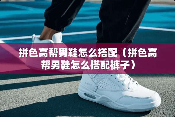 拼色高帮男鞋怎么搭配（拼色高帮男鞋怎么搭配裤子）