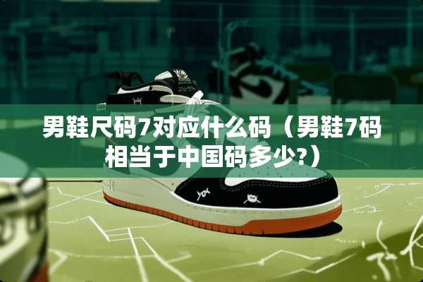 男鞋尺码7对应什么码（男鞋7码相当于中国码多少?）
