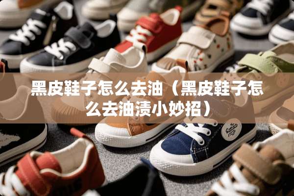 黑皮鞋子怎么去油（黑皮鞋子怎么去油渍小妙招）
