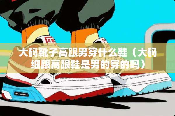 大码靴子高跟男穿什么鞋（大码细跟高跟鞋是男的穿的吗）