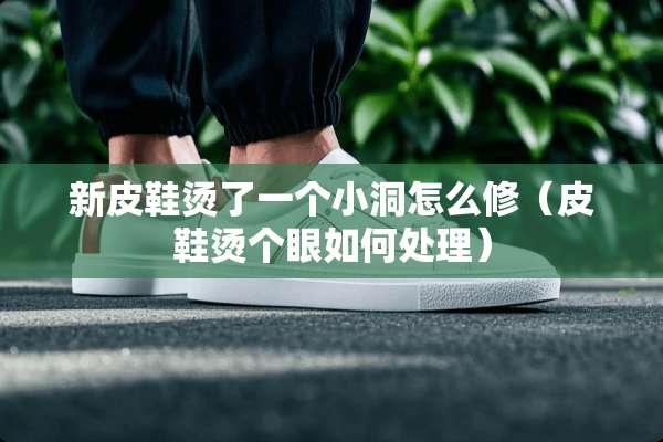 新皮鞋烫了一个小洞怎么修（皮鞋烫个眼如何处理）