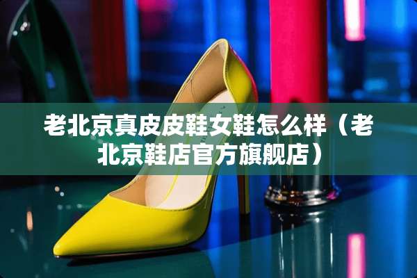 老北京真皮皮鞋女鞋怎么样（老北京鞋店官方旗舰店）